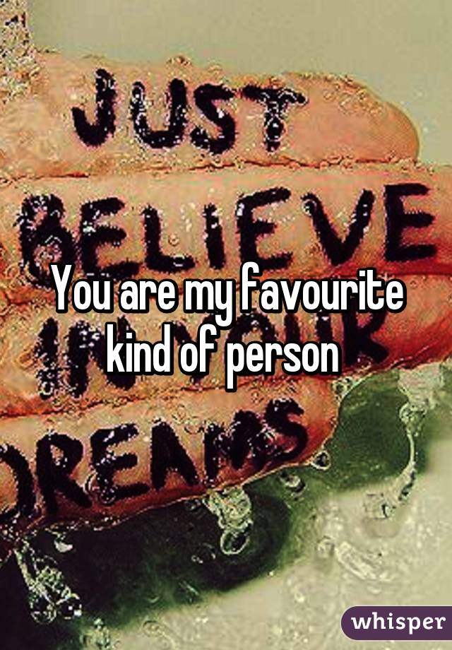 You are my favourite kind of person 