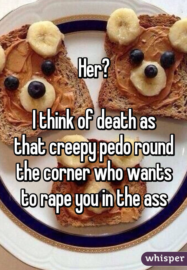 Her?

I think of death as that creepy pedo round the corner who wants to rape you in the ass