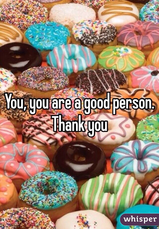 You, you are a good person. Thank you