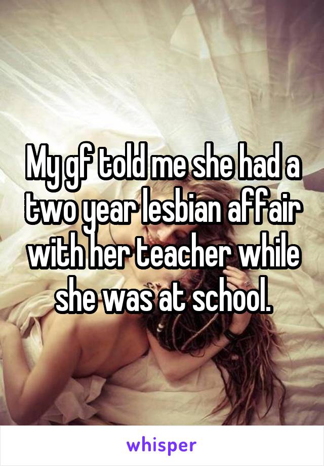 My gf told me she had a two year lesbian affair with her teacher while she was at school.