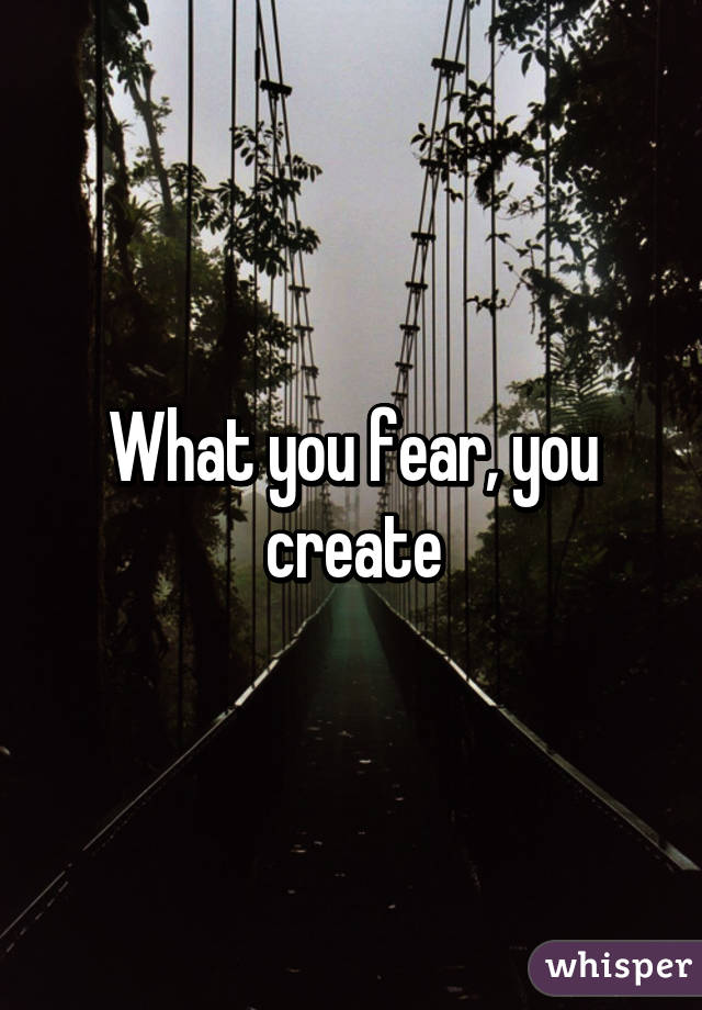 What you fear, you create