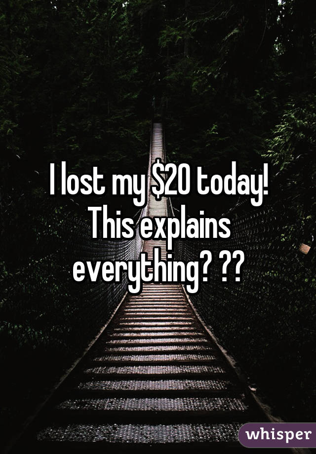 I lost my $20 today!
This explains everything😒 😝😝