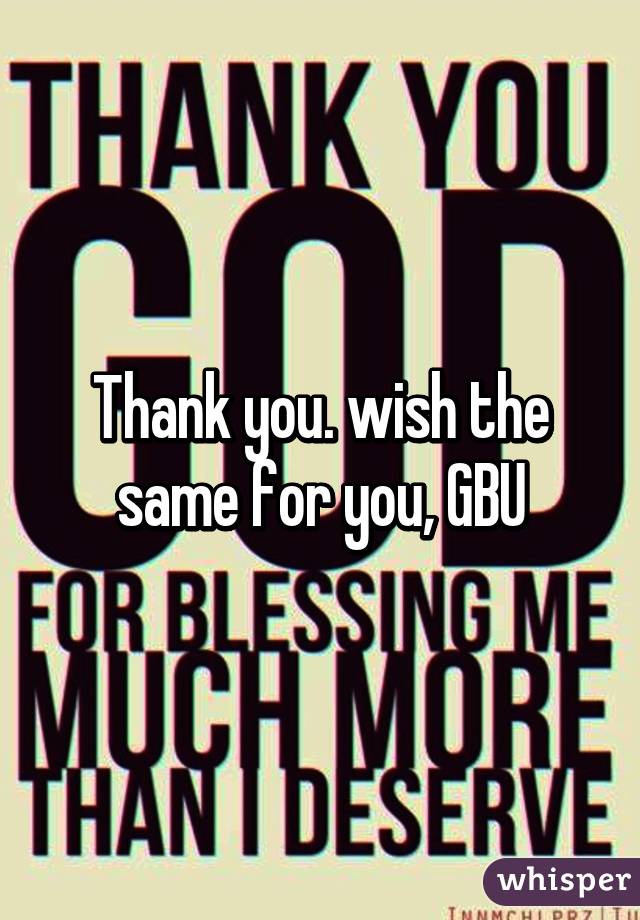 Thank you. wish the same for you, GBU