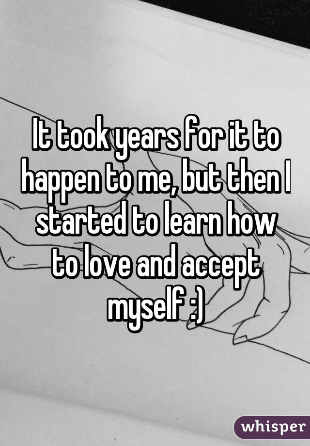 It took years for it to happen to me, but then I started to learn how to love and accept myself :)