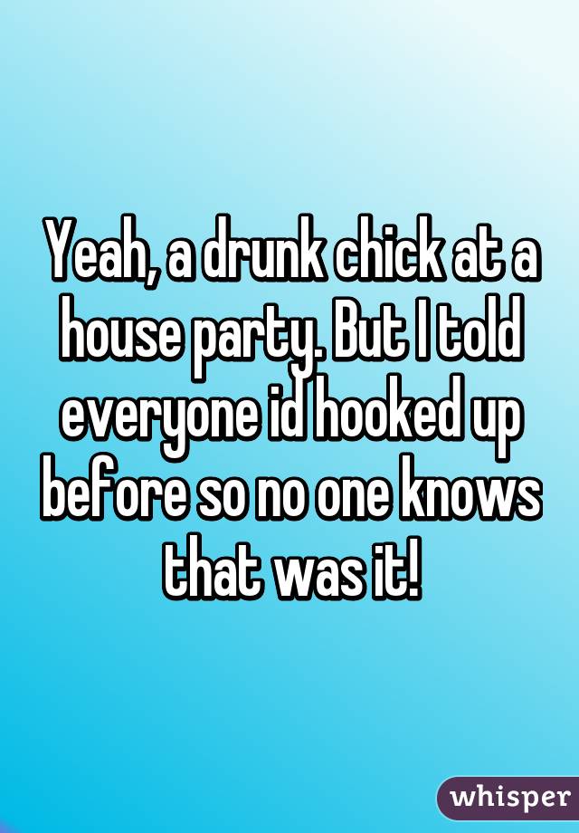 Yeah, a drunk chick at a house party. But I told everyone id hooked up before so no one knows that was it!