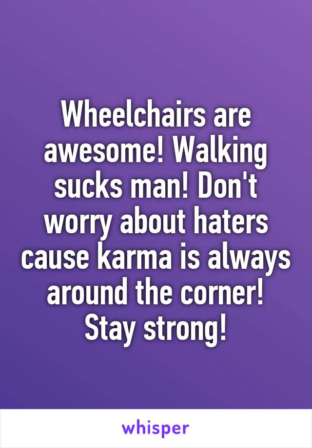 Wheelchairs are awesome! Walking sucks man! Don't worry about haters cause karma is always around the corner! Stay strong!