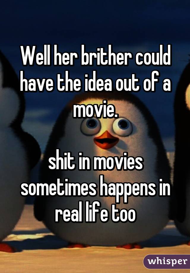 Well her brither could
have the idea out of a movie.

shit in movies sometimes happens in real life too