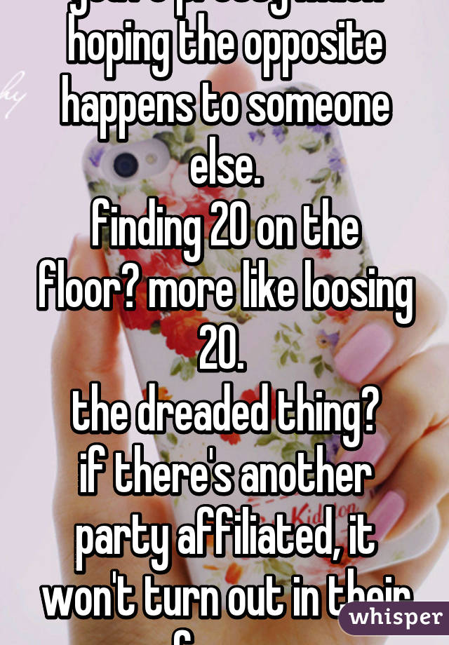 you're pretty much hoping the opposite happens to someone else.
finding 20 on the floor? more like loosing 20. 
the dreaded thing?
if there's another party affiliated, it won't turn out in their favor.