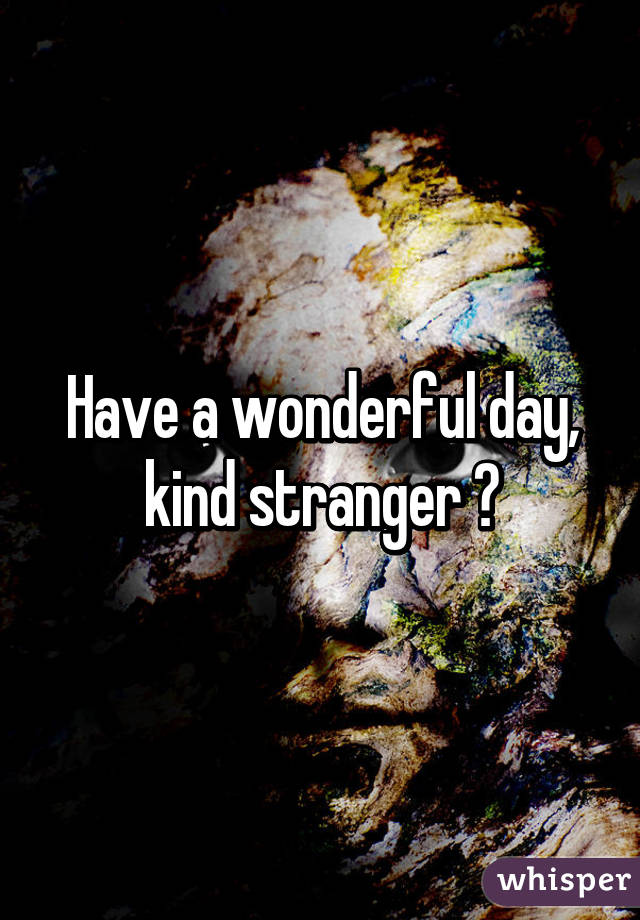 Have a wonderful day, kind stranger ♡