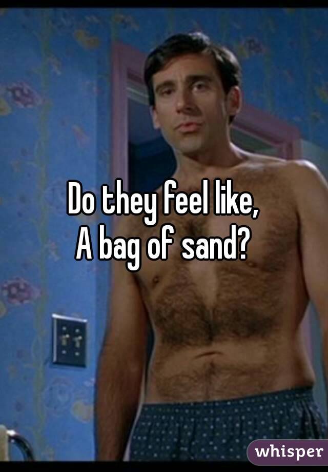 Do they feel like,
A bag of sand?