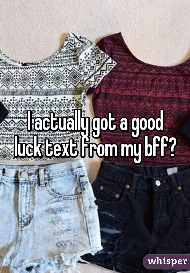 I actually got a good luck text from my bff😂