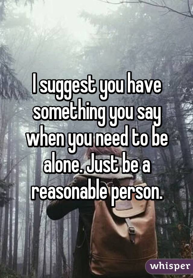 I suggest you have something you say when you need to be alone. Just be a reasonable person.