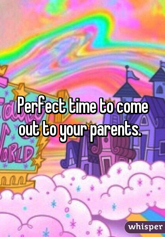 Perfect time to come out to your parents.  