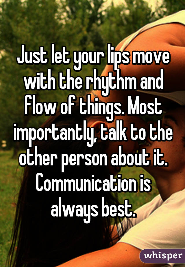 Just let your lips move with the rhythm and flow of things. Most importantly, talk to the other person about it. Communication is always best.