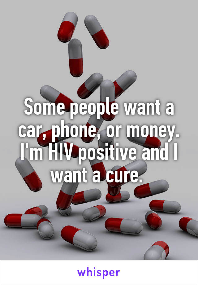 Some people want a car, phone, or money. I'm HIV positive and I want a cure. 