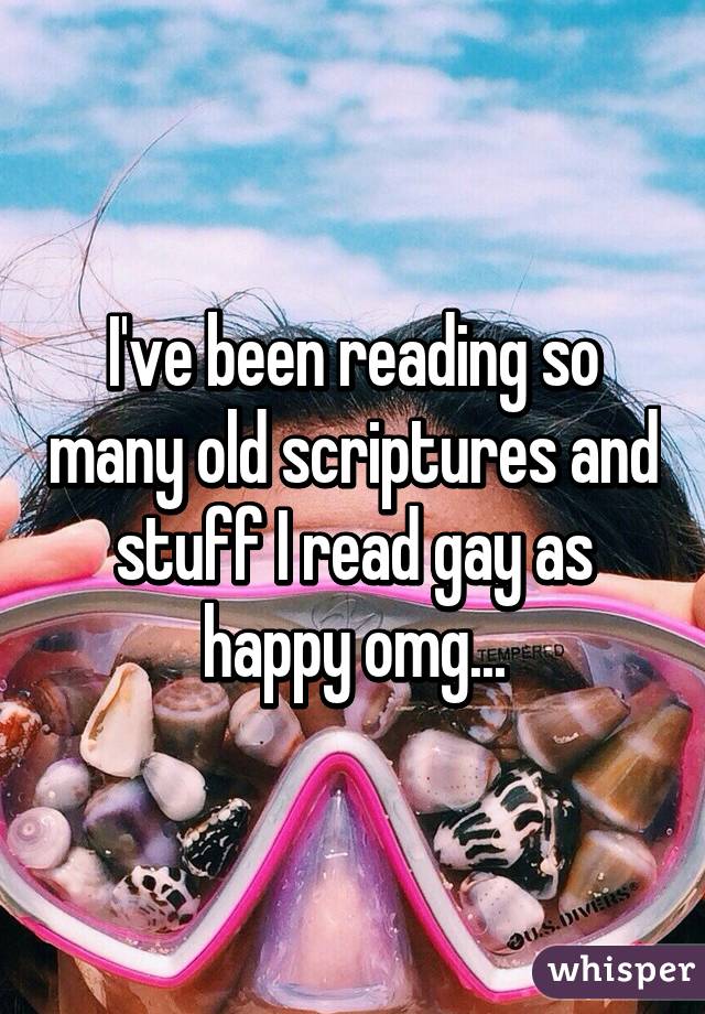 I've been reading so many old scriptures and stuff I read gay as happy omg...