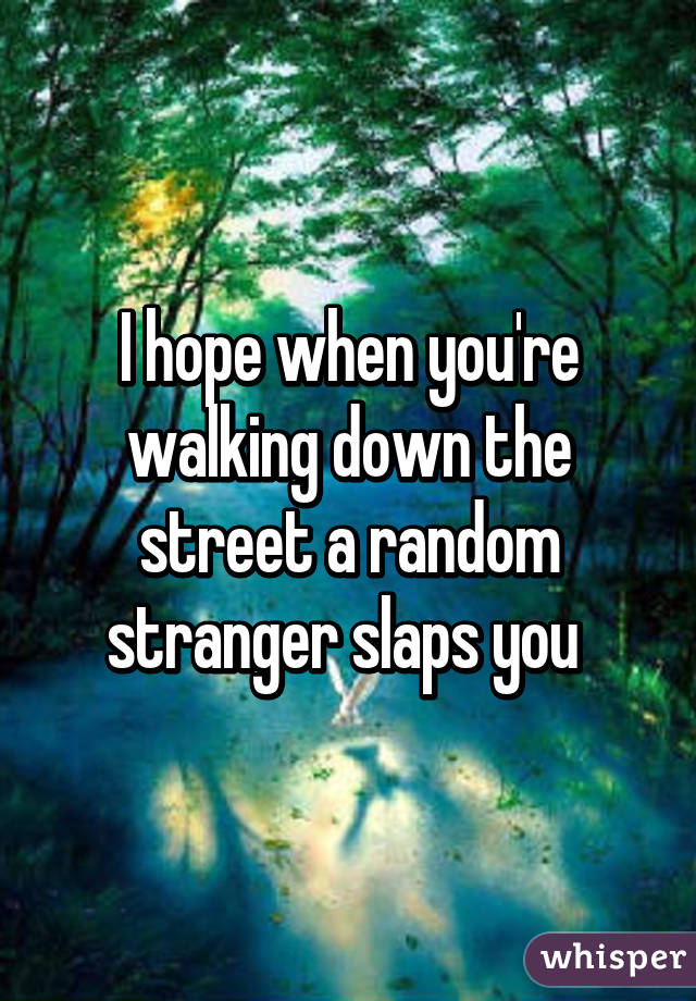 I hope when you're walking down the street a random stranger slaps you 