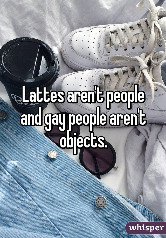 Lattes aren't people and gay people aren't objects.