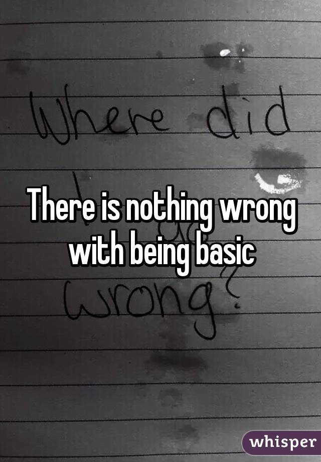 There is nothing wrong with being basic