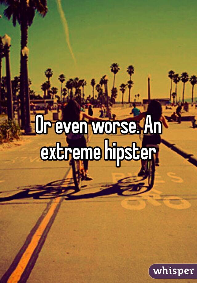 Or even worse. An 
extreme hipster