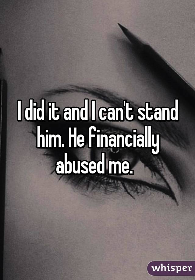 I did it and I can't stand him. He financially abused me.  