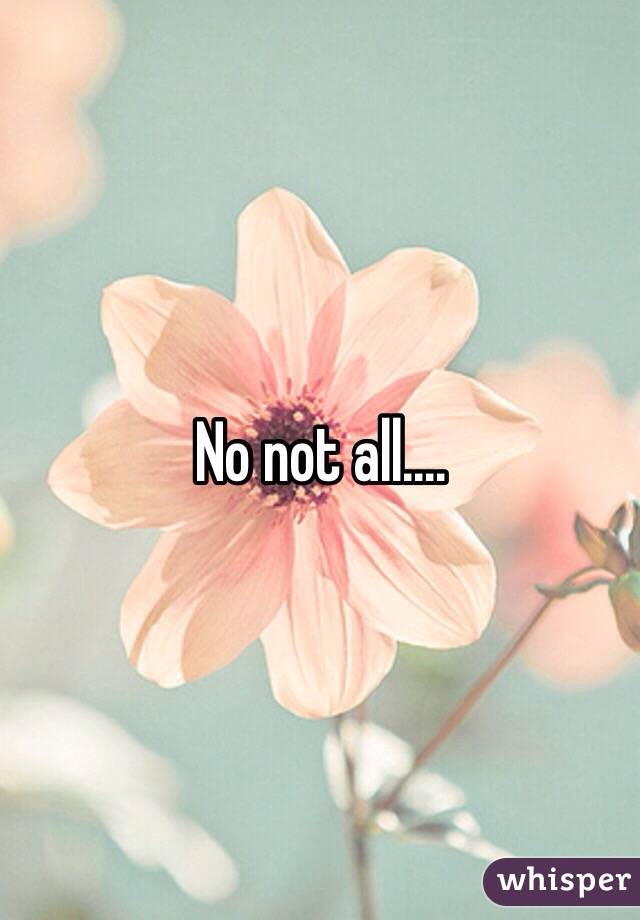 No not all....