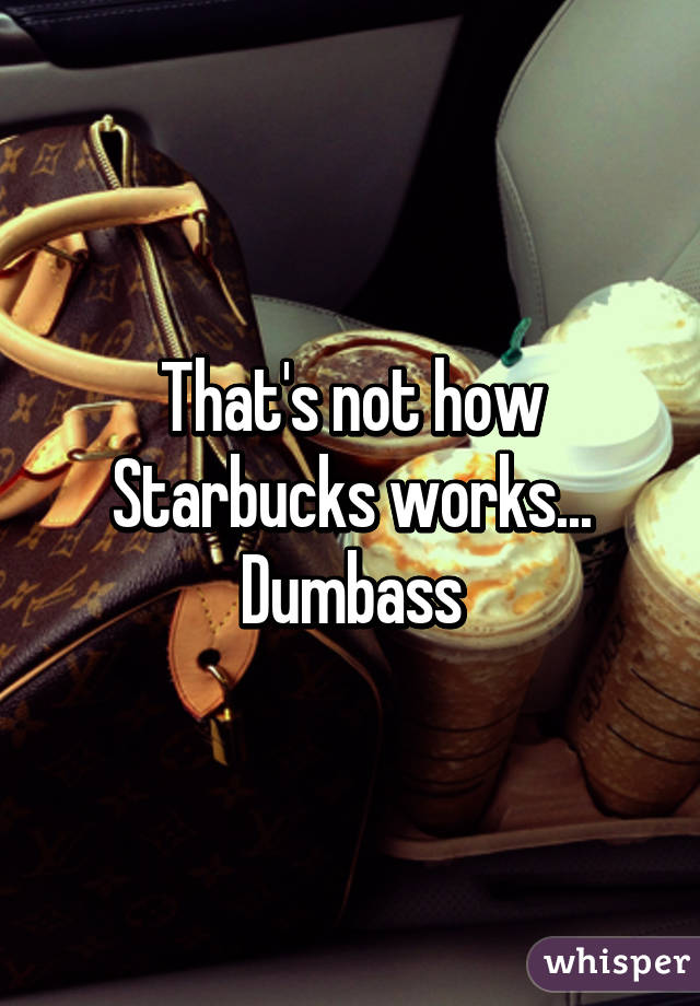 That's not how Starbucks works...
Dumbass