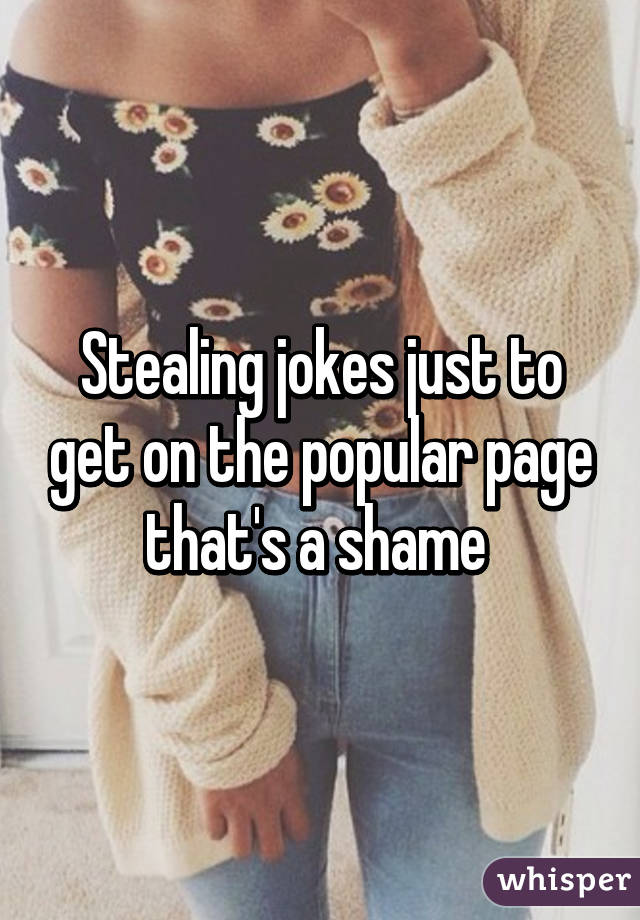 Stealing jokes just to get on the popular page that's a shame 