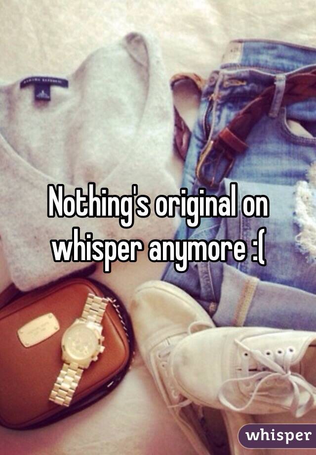 Nothing's original on whisper anymore :(