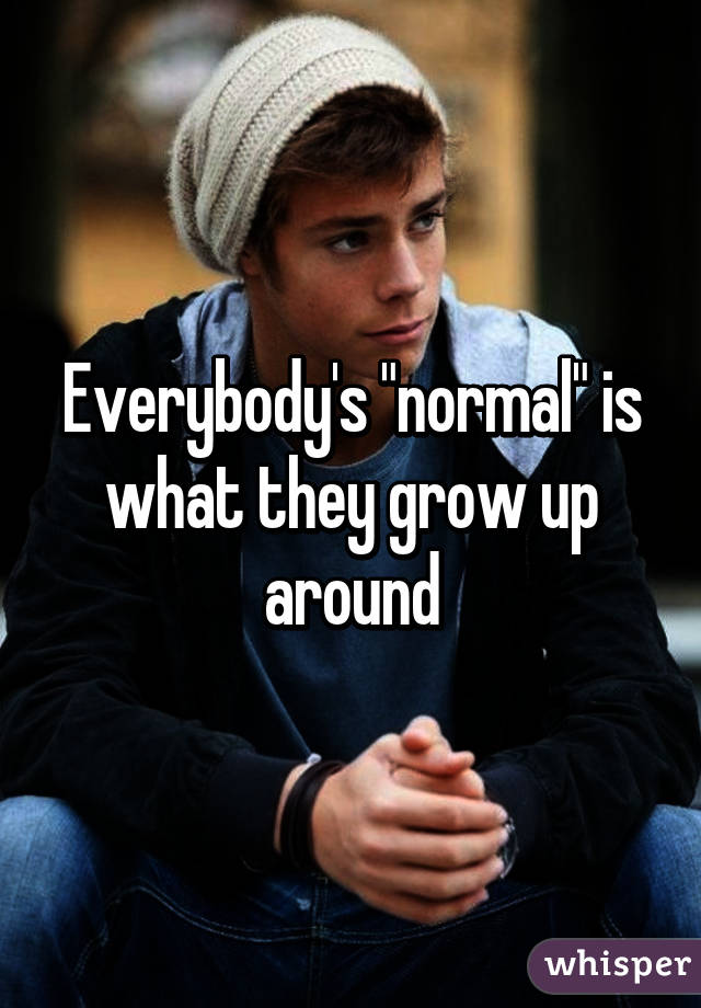 Everybody's "normal" is what they grow up around