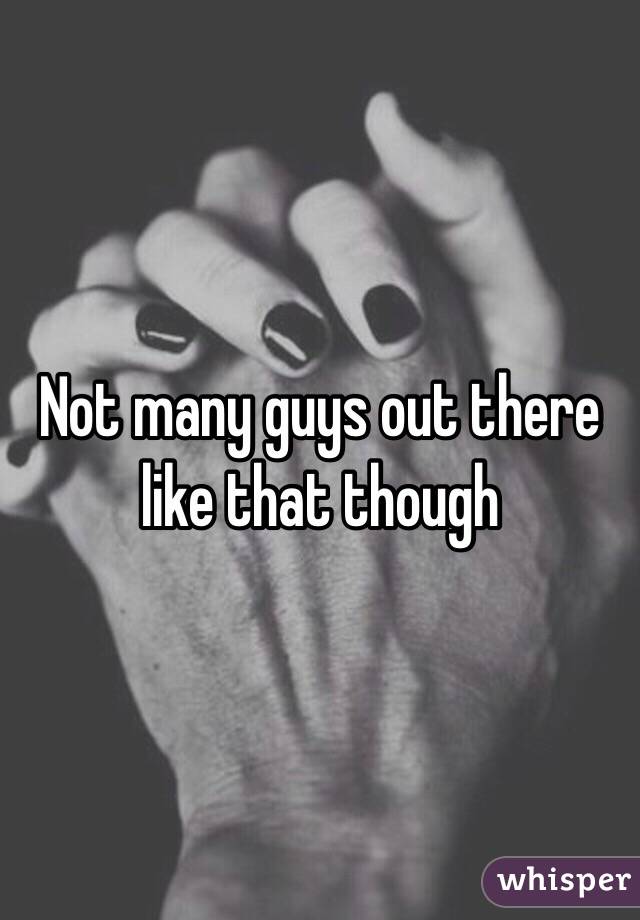 Not many guys out there like that though 