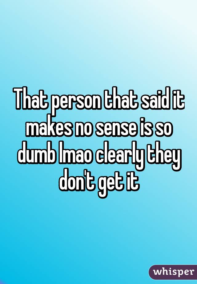 That person that said it makes no sense is so dumb lmao clearly they don't get it