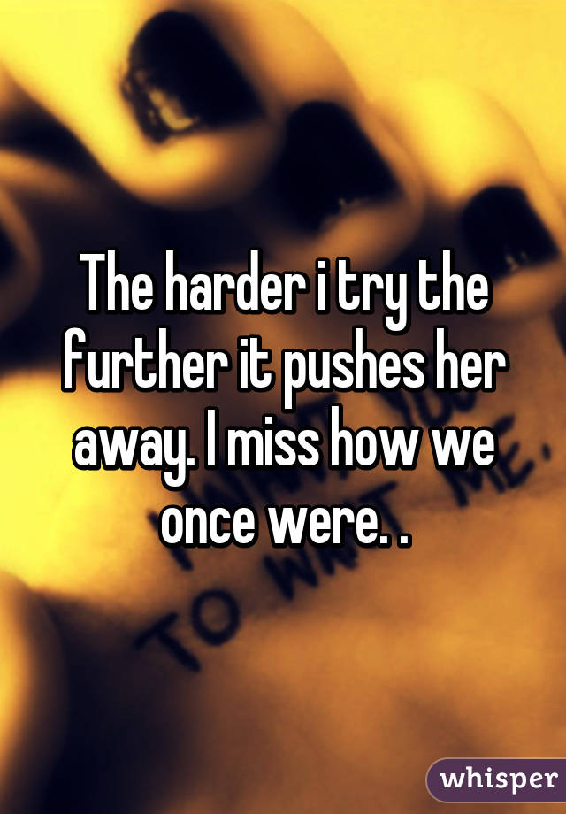 The harder i try the further it pushes her away. I miss how we once were. .