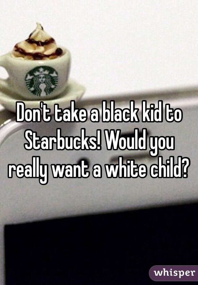 Don't take a black kid to Starbucks! Would you really want a white child?