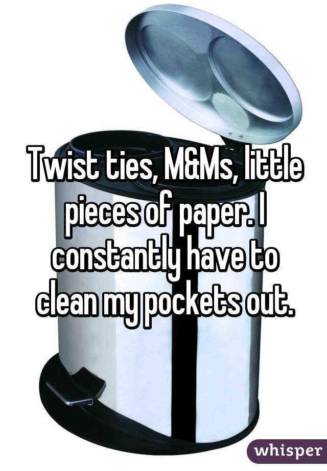 Twist ties, M&Ms, little pieces of paper. I constantly have to clean my pockets out.