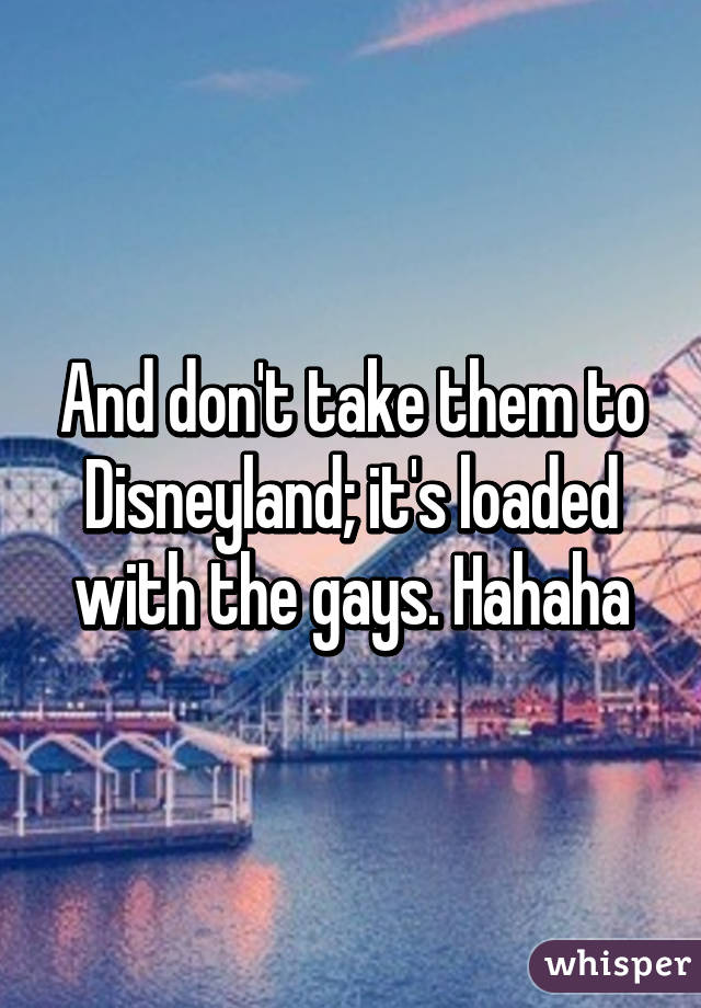 And don't take them to Disneyland; it's loaded with the gays. Hahaha