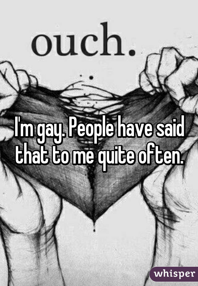 I'm gay. People have said that to me quite often.