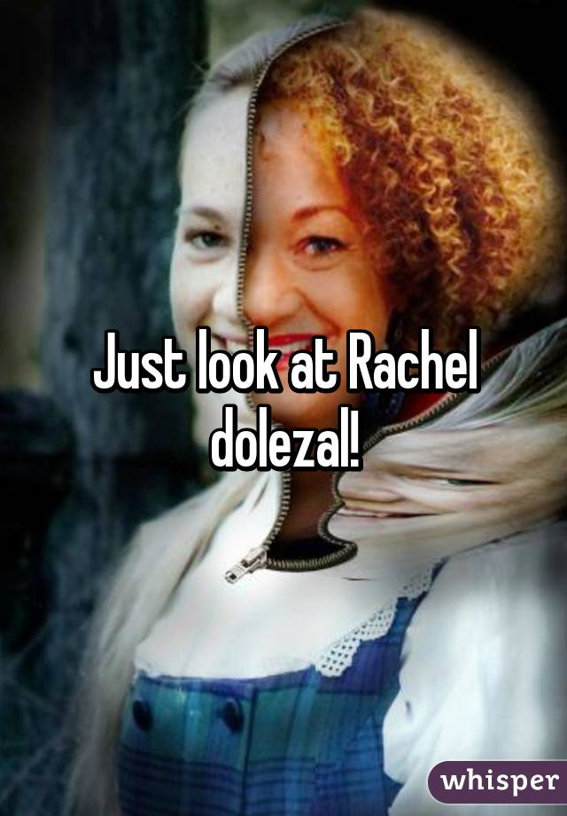 Just look at Rachel dolezal!