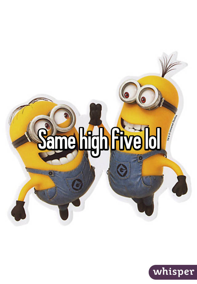 Same high five lol