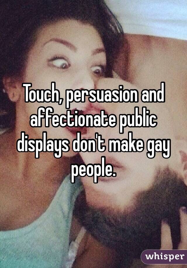 Touch, persuasion and affectionate public displays don't make gay people.