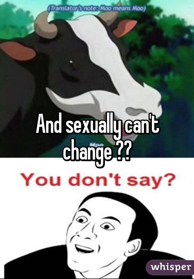 And sexually can't change 😂😂