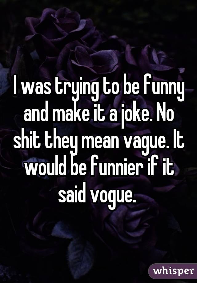 I was trying to be funny and make it a joke. No shit they mean vague. It would be funnier if it said vogue. 