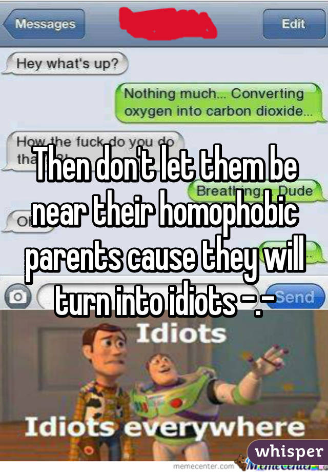 Then don't let them be near their homophobic parents cause they will turn into idiots -.-