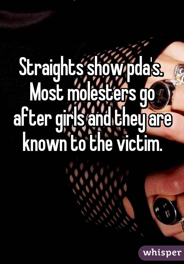 Straights show pda's. 
Most molesters go after girls and they are known to the victim.

