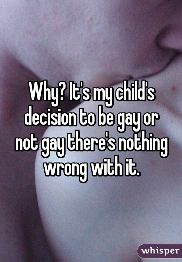 Why? It's my child's decision to be gay or not gay there's nothing wrong with it.