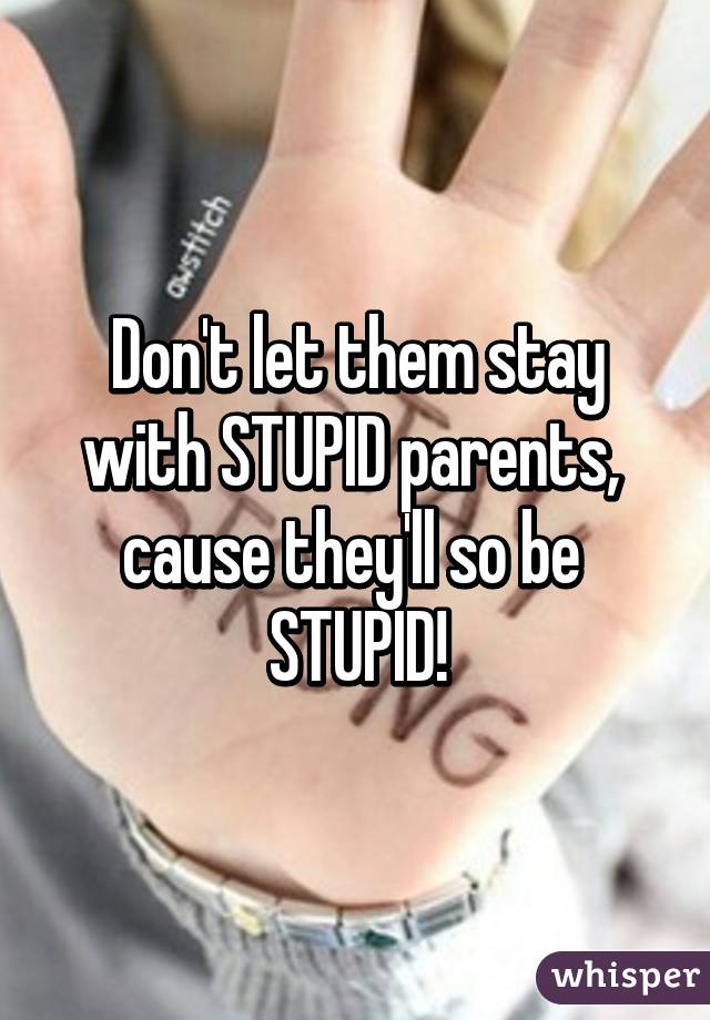 Don't let them stay with STUPID parents, 
cause they'll so be 
STUPID!