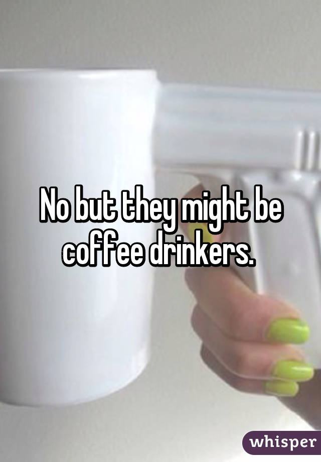 No but they might be coffee drinkers. 