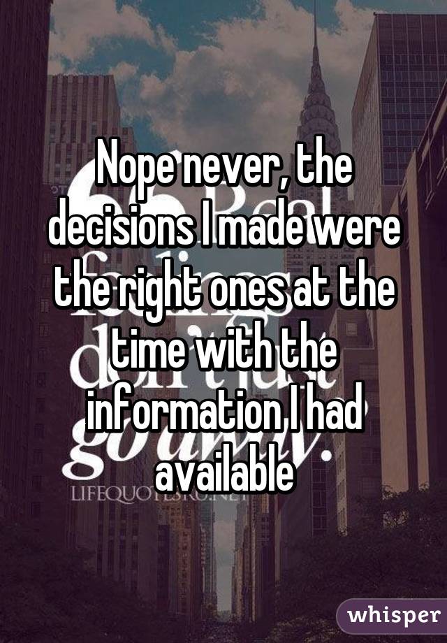 Nope never, the decisions I made were the right ones at the time with the information I had available