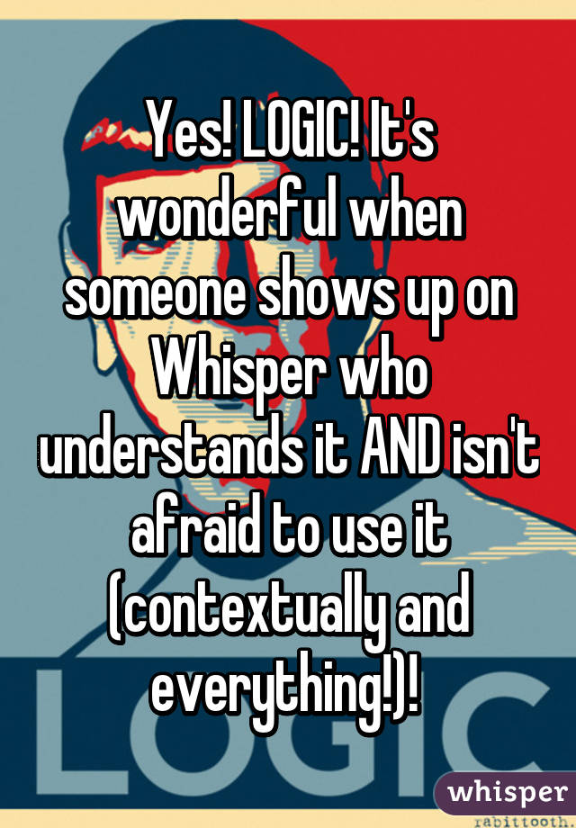 Yes! LOGIC! It's wonderful when someone shows up on Whisper who understands it AND isn't afraid to use it (contextually and everything!)! 