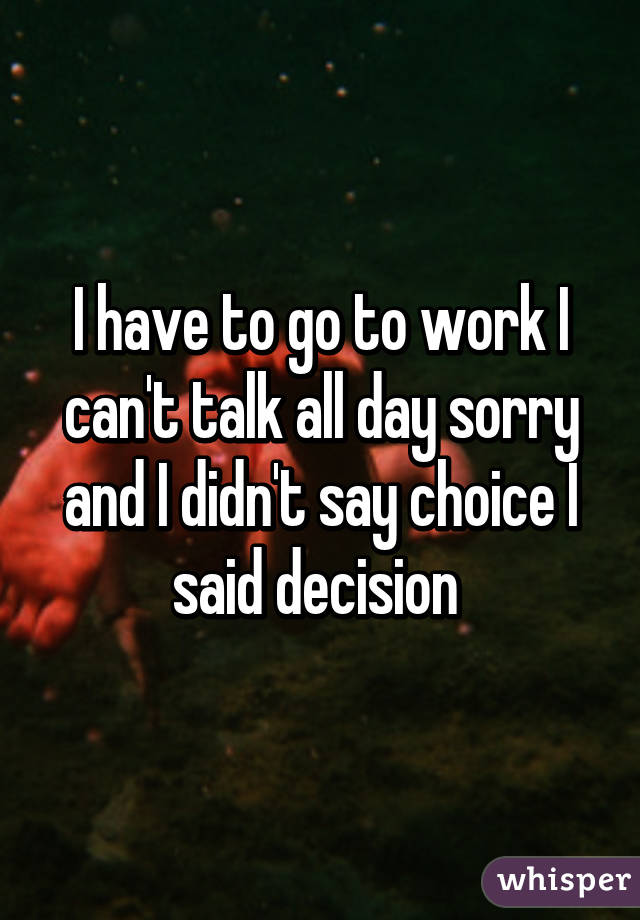 I have to go to work I can't talk all day sorry and I didn't say choice I said decision 